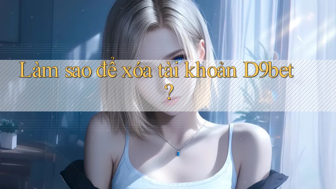 Làm sao để xóa tài khoản D9bet? Làm sao để xóa tài khoản D9bet?