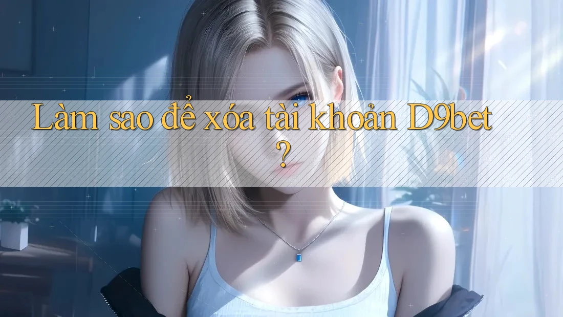 Làm sao để xóa tài khoản D9bet? Làm sao để xóa tài khoản D9bet?