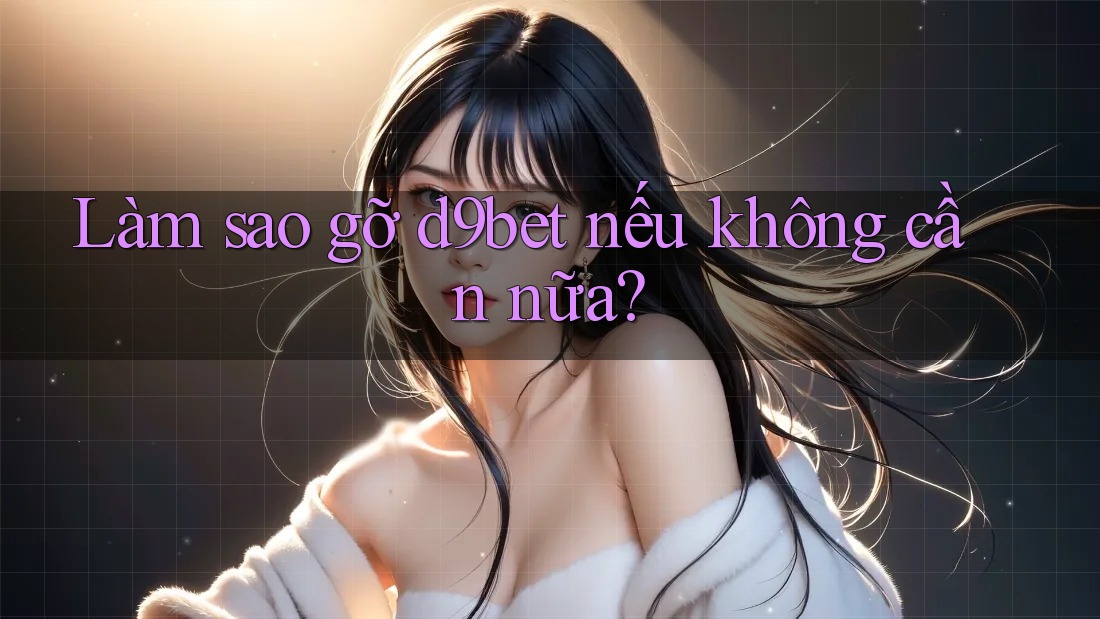 Làm sao gỡ d9bet nếu không cần nữa?