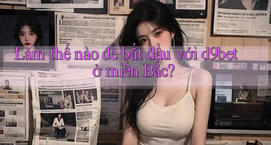 Làm thế nào để bắt đầu với d9bet ở miền Bắc?