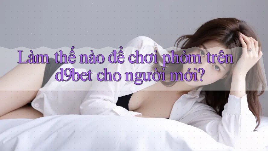 Làm thế nào để chơi phỏm trên d9bet cho người mới? Làm thế nào để chơi phỏm trên d9bet cho người mới?
