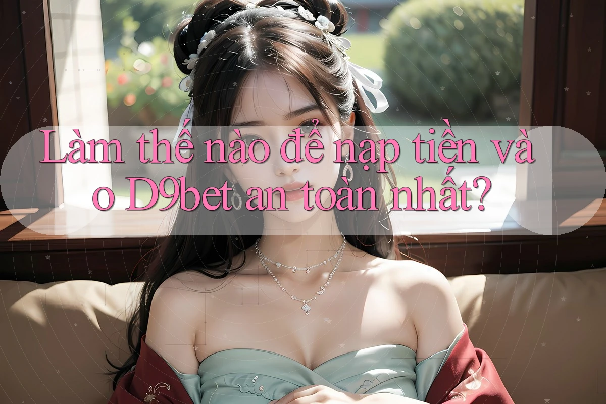 Làm thế nào để nạp tiền vào D9bet an toàn nhất?