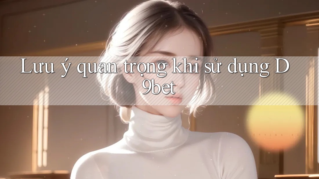 Lưu ý quan trọng khi sử dụng d9bet