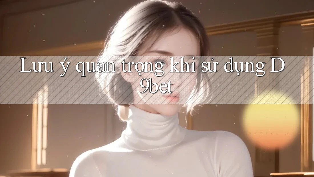 Lưu ý quan trọng khi sử dụng d9bet