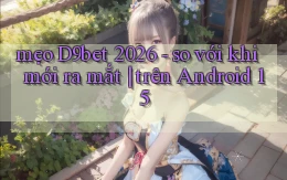 mẹo D9bet 2026   so với khi mới ra mắt trên Android 15