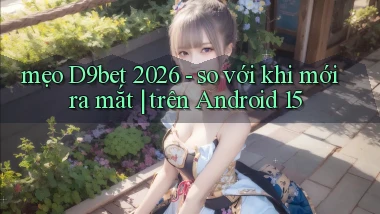 mẹo D9bet 2026   so với khi mới ra mắt trên Android 15