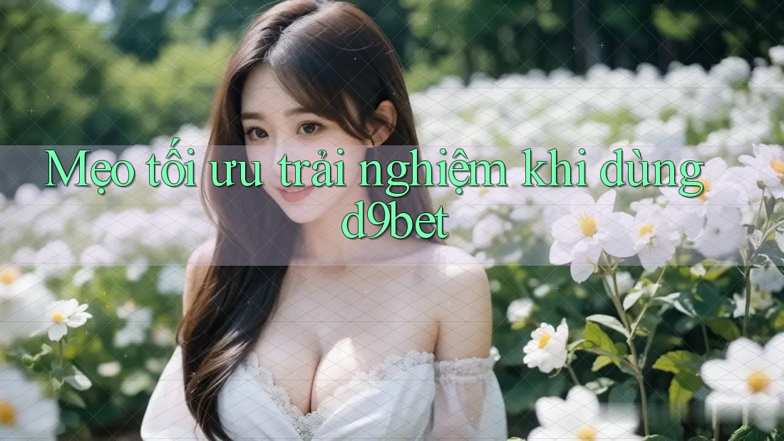 Mẹo tối ưu trải nghiệm khi dùng d9bet Mẹo tối ưu trải nghiệm khi dùng d9bet