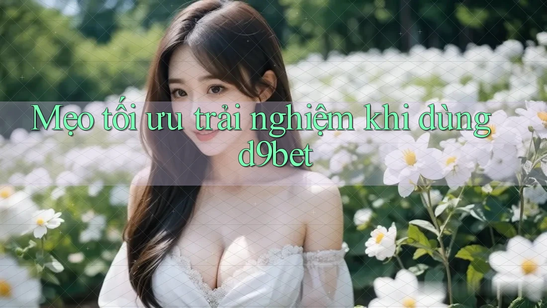 Mẹo tối ưu trải nghiệm khi dùng d9bet