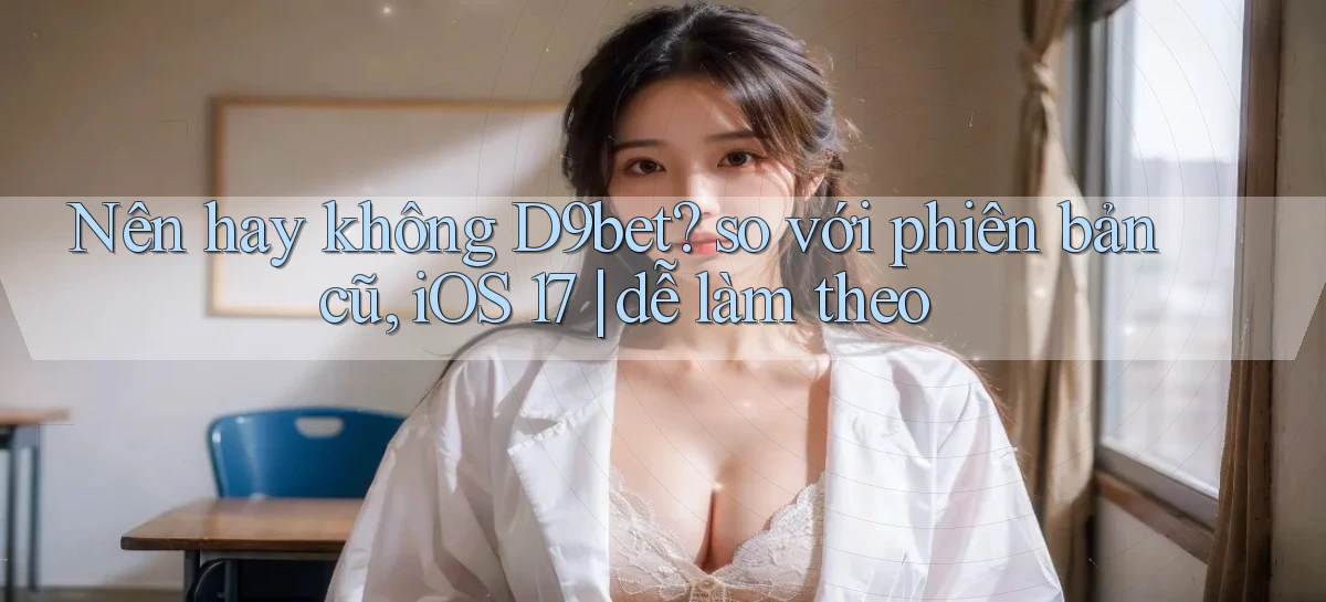 Nên hay không D9bet so với phiên bản cũ, iOS 17 dễ làm theo