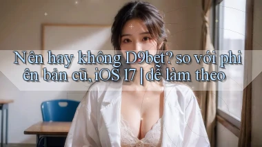 Nên hay không D9bet so với phiên bản cũ, iOS 17 dễ làm theo