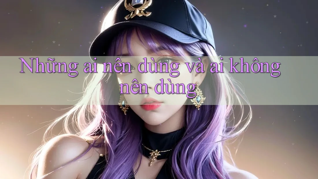 Những ai nên dùng và ai không nên dùng Những ai nên dùng và ai không nên dùng