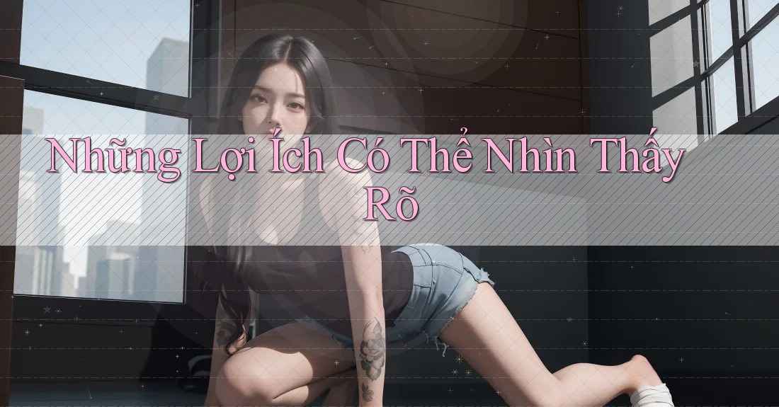 Những Lợi Ích Có Thể Nhìn Thấy Rõ