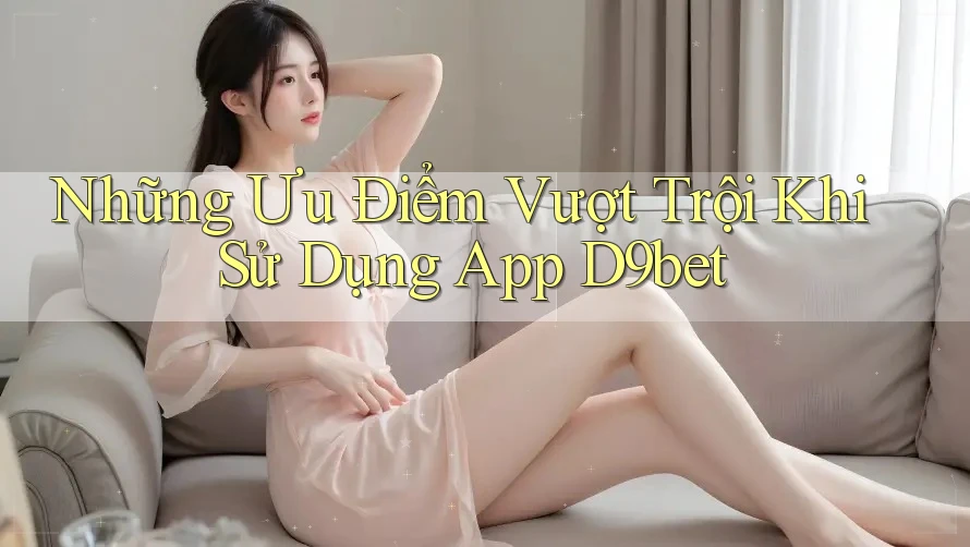 Những Ưu Điểm Vượt Trội Khi Sử Dụng App D9bet