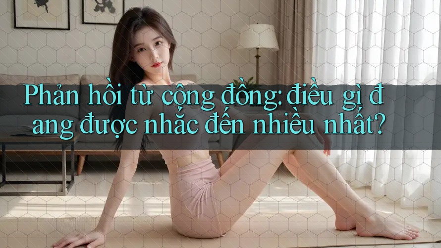 Phản hồi từ cộng đồng: điều gì đang được nhắc đến nhiều nhất?