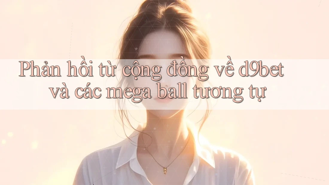 Phản hồi từ cộng đồng về d9bet và các mega ball tương tự Phản hồi từ cộng đồng về d9bet và các mega ball tương tự