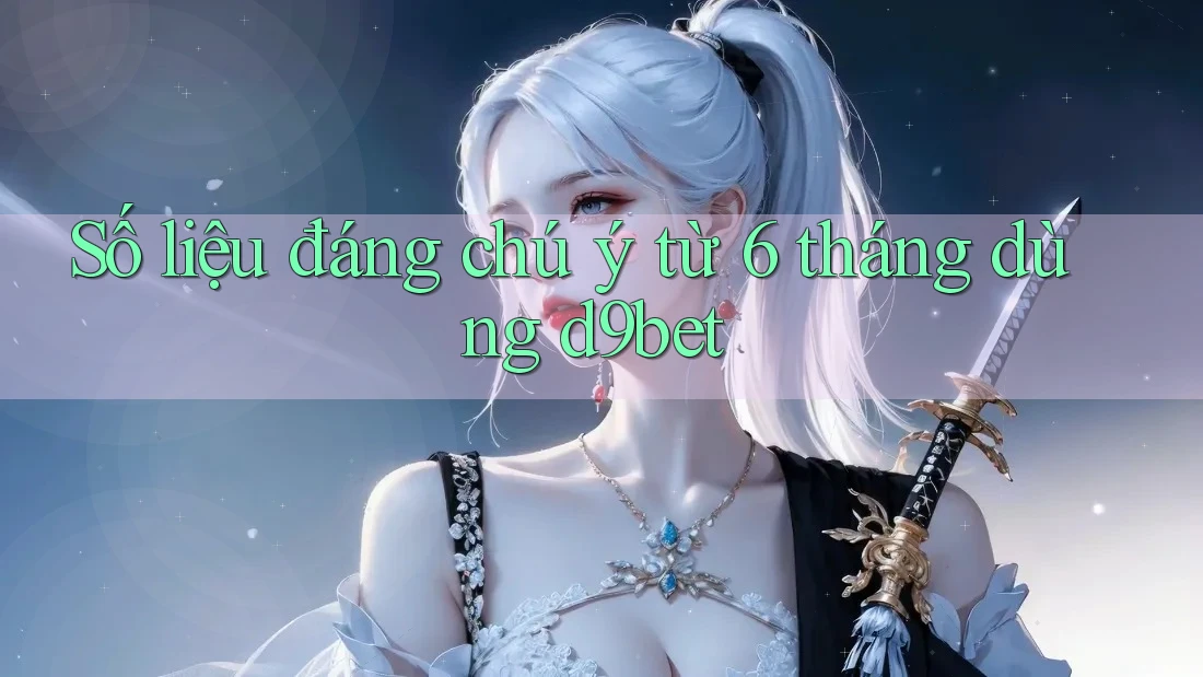 Số liệu đáng chú ý từ 6 tháng dùng d9bet Số liệu đáng chú ý từ 6 tháng dùng d9bet