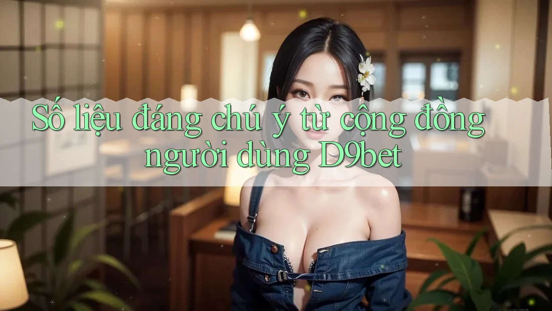 Số liệu đáng chú ý từ cộng đồng người dùng D9bet Số liệu đáng chú ý từ cộng đồng người dùng D9bet