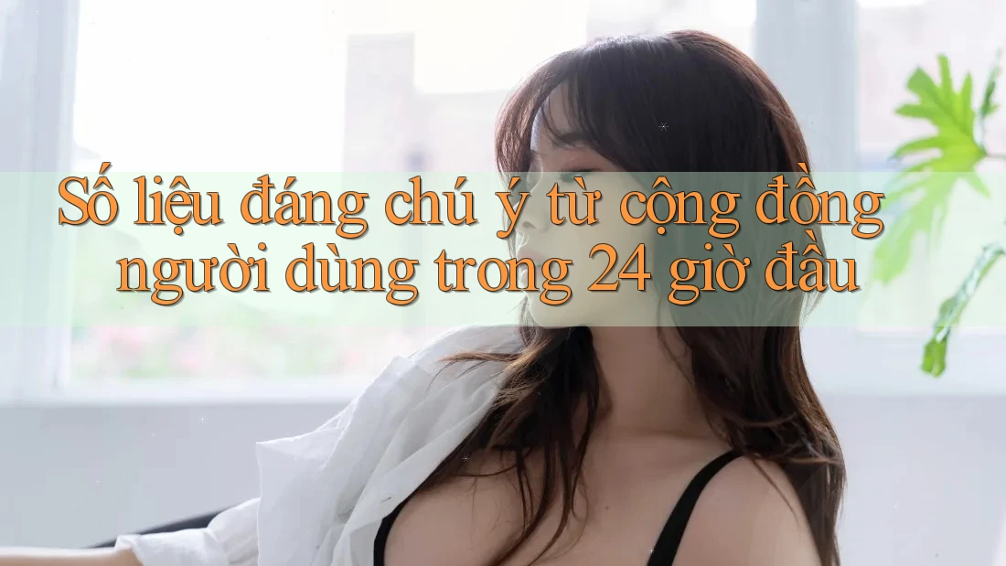 Số liệu đáng chú ý từ cộng đồng người dùng trong 24 giờ đầu