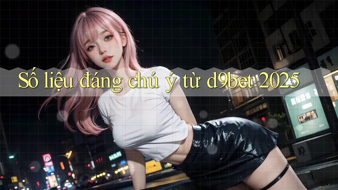 Số liệu đáng chú ý từ d9bet 2025