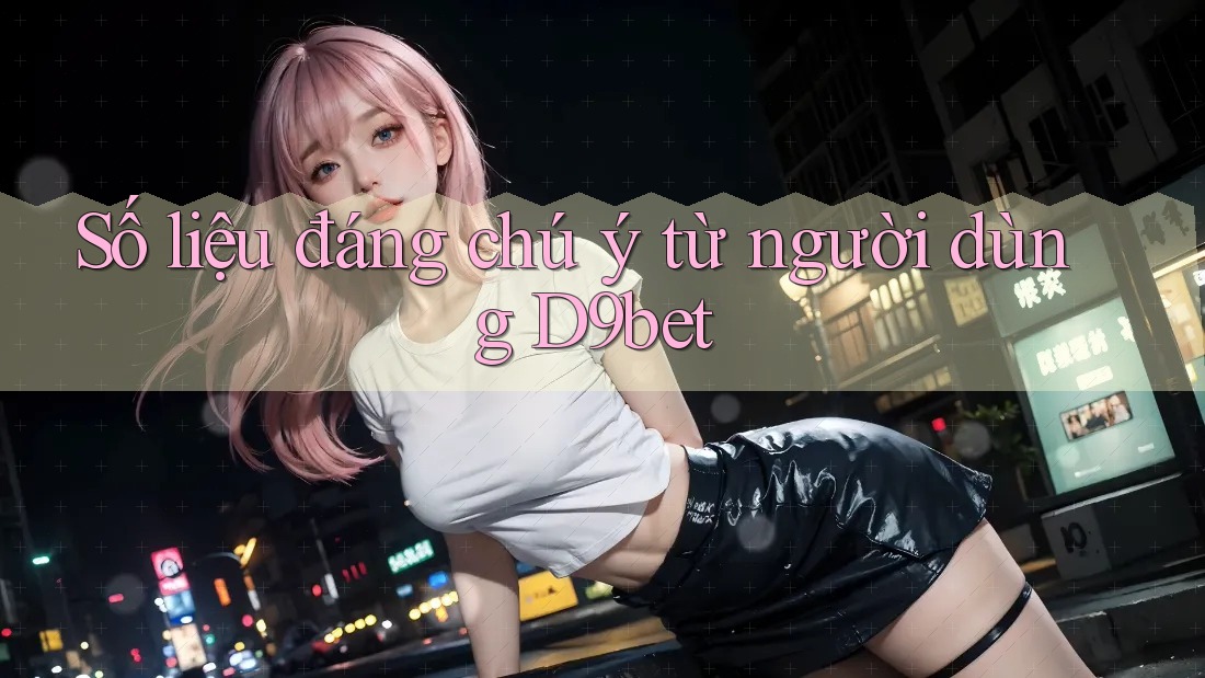 Số liệu đáng chú ý từ người dùng D9bet Số liệu đáng chú ý từ người dùng D9bet