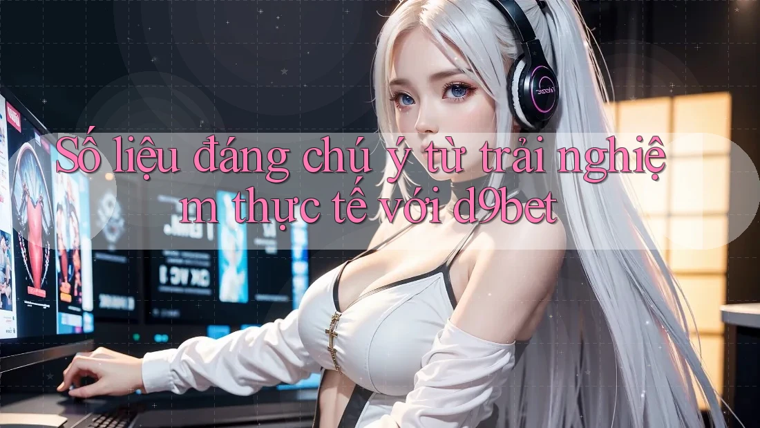 Số liệu đáng chú ý từ trải nghiệm thực tế với d9bet