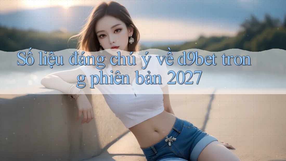 Số liệu đáng chú ý về d9bet trong phiên bản 2027