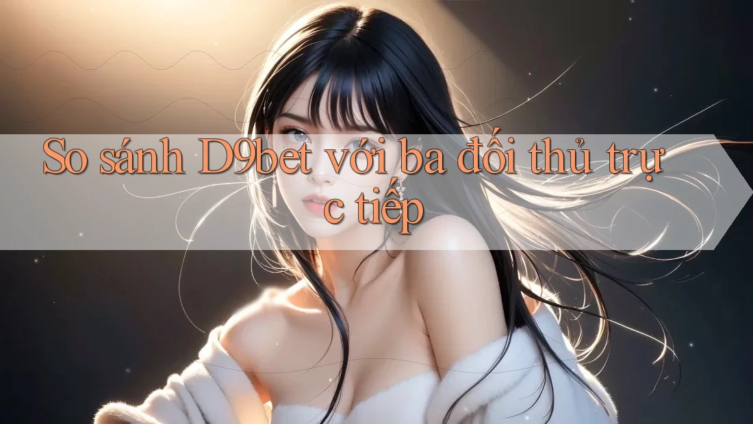 So sánh D9bet với ba đối thủ trực tiếp So sánh D9bet với ba đối thủ trực tiếp