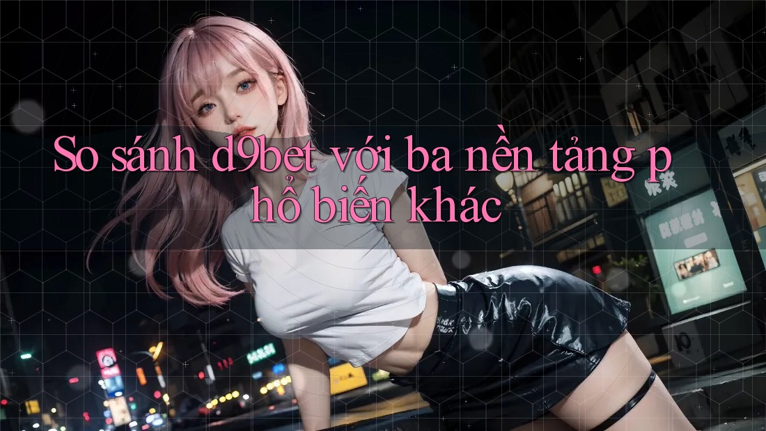 So sánh d9bet với ba nền tảng phổ biến khác So sánh d9bet với ba nền tảng phổ biến khác