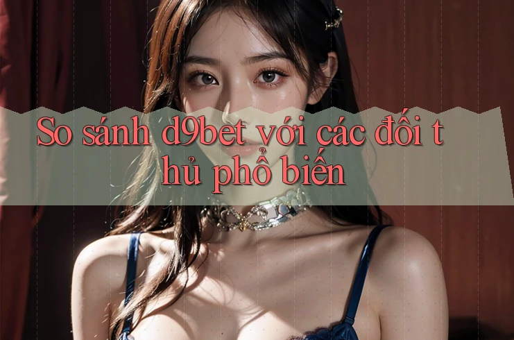 So sánh d9bet với các đối thủ phổ biến So sánh d9bet với các đối thủ phổ biến