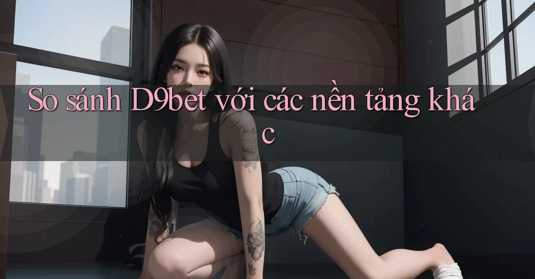 So sánh d9bet với các nền tảng khác So sánh d9bet với các nền tảng khác