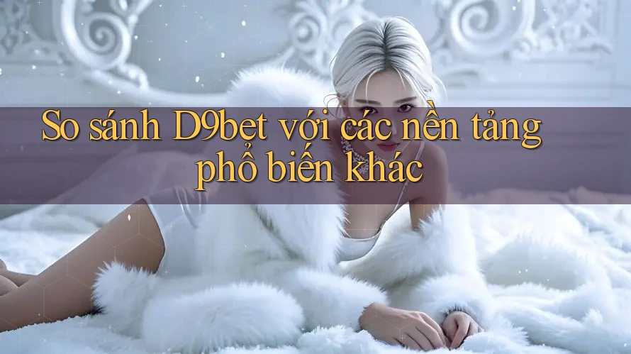 So sánh D9bet với các nền tảng phổ biến khác So sánh D9bet với các nền tảng phổ biến khác