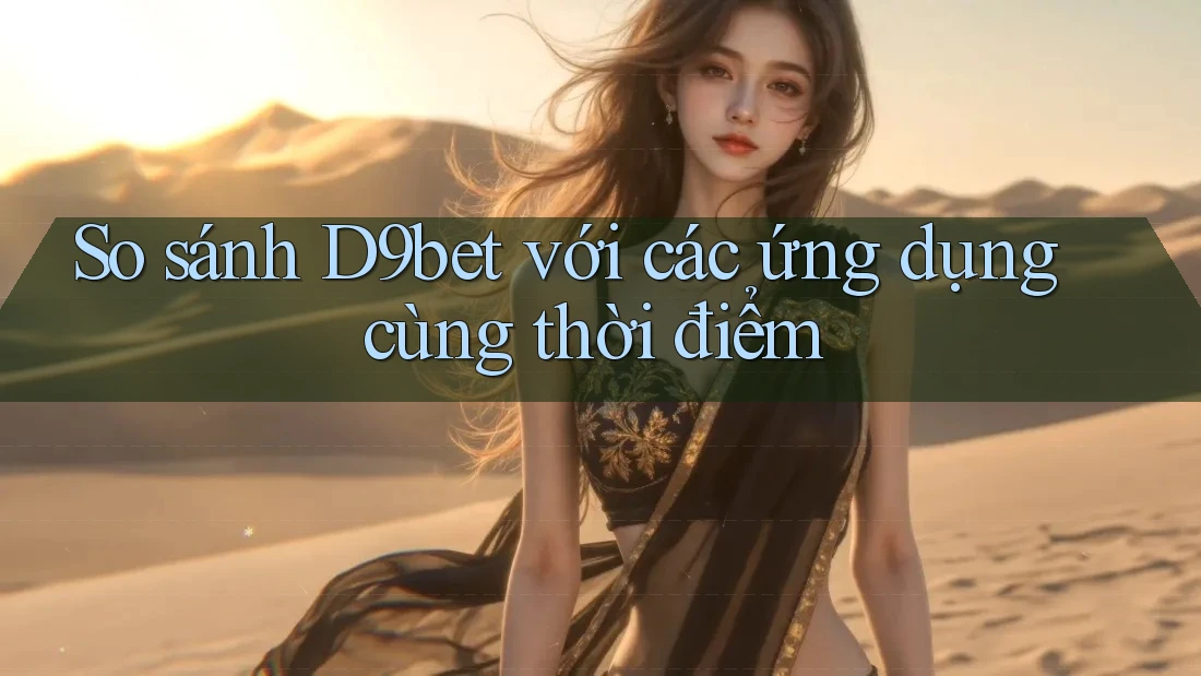 So sánh D9bet với các ứng dụng cùng thời điểm So sánh D9bet với các ứng dụng cùng thời điểm