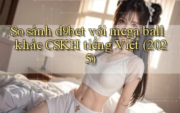 So sánh d9bet với mega ball khác CSKH tiếng Việt (2025)