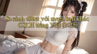So sánh d9bet với mega ball khác CSKH tiếng Việt (2025)