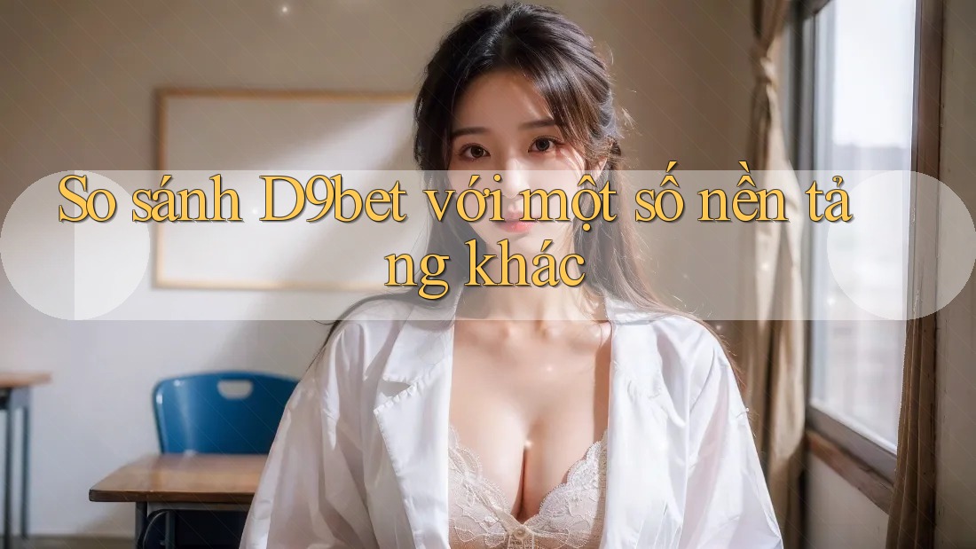 So sánh D9bet với một số nền tảng khác So sánh D9bet với một số nền tảng khác