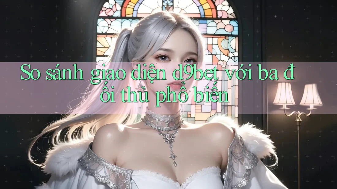 So sánh giao diện d9bet với ba đối thủ phổ biến So sánh giao diện d9bet với ba đối thủ phổ biến