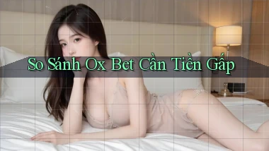 so sánh ox bet cần tiền gấp