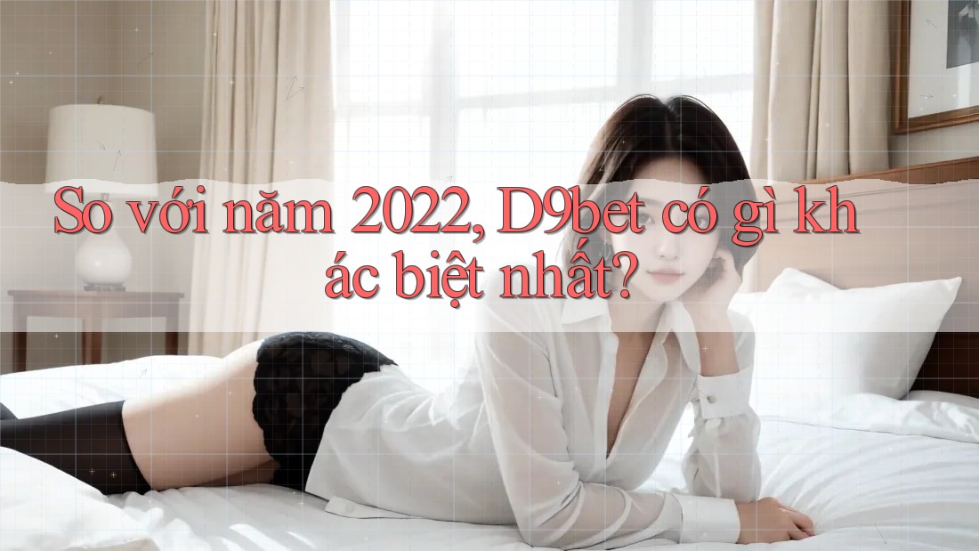 So với năm 2022, D9bet có gì khác biệt nhất? So với năm 2022, D9bet có gì khác biệt nhất?