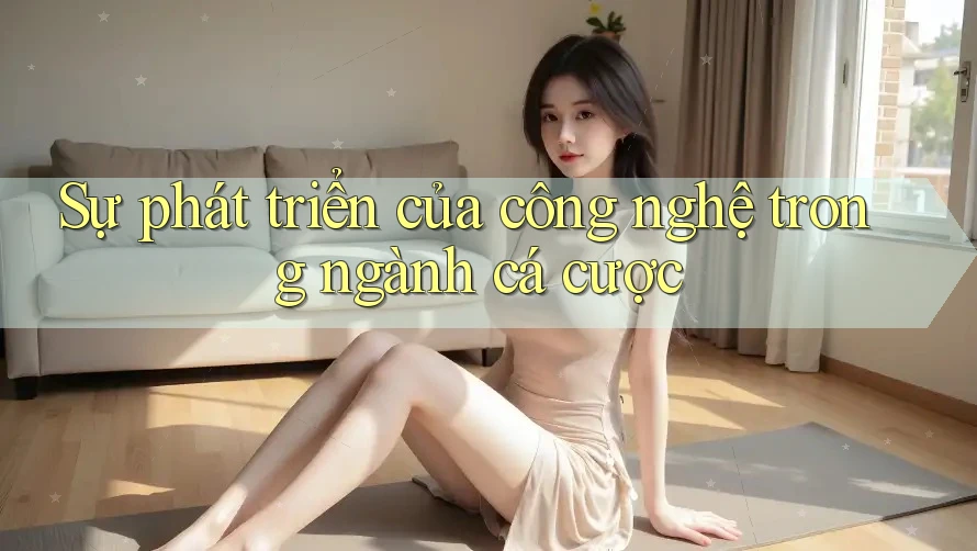Sự phát triển của công nghệ trong ngành cá cược