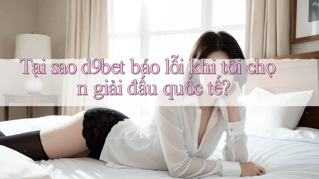 Tại sao d9bet báo lỗi khi tôi chọn giải đấu quốc tế? Tại sao d9bet báo lỗi khi tôi chọn giải đấu quốc tế?