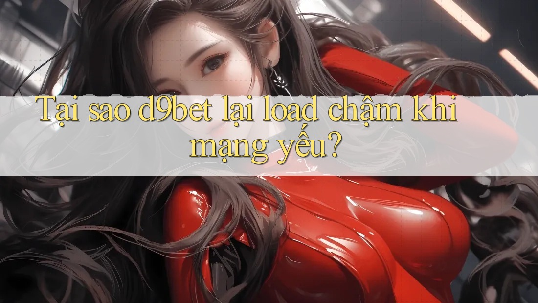 Tại sao d9bet lại load chậm khi mạng yếu? Tại sao d9bet lại load chậm khi mạng yếu?