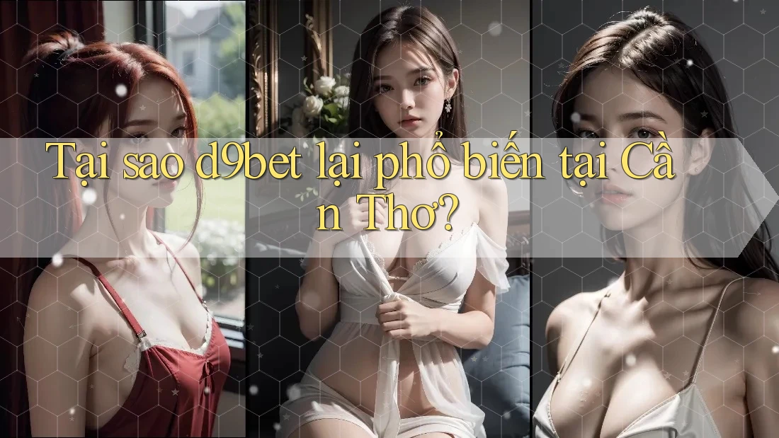 Tại sao d9bet lại phổ biến tại Cần Thơ? Tại sao d9bet lại phổ biến tại Cần Thơ?