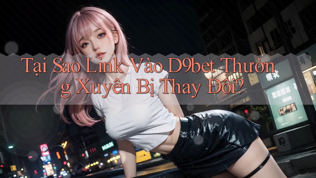 Tại Sao Link Vào D9bet Thường Xuyên Bị Thay Đổi?