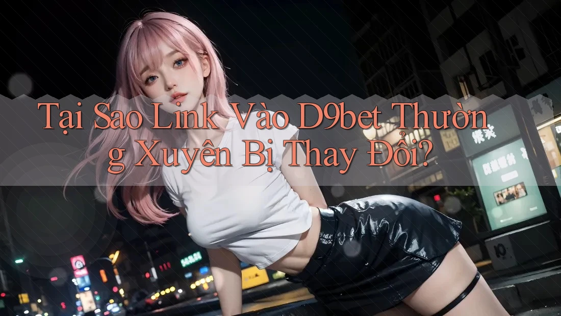 Tại Sao Link Vào D9bet Thường Xuyên Bị Thay Đổi?