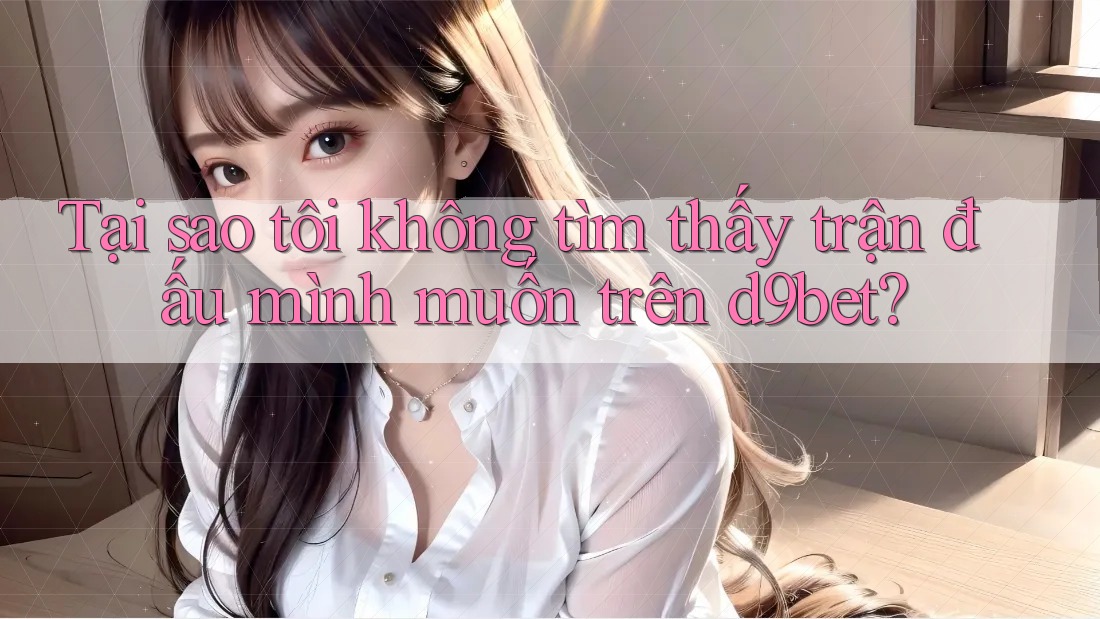 Tại sao tôi không tìm thấy trận đấu mình muốn trên d9bet?