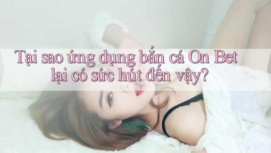 Tại sao ứng dụng bắn cá On Bet lại có sức hút đến vậy? Tại sao ứng dụng bắn cá On Bet lại có sức hút đến vậy?