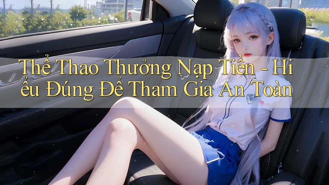 Thể Thao Thưởng Nạp Tiền - Hiểu Đúng Để Tham Gia An Toàn Thể Thao Thưởng Nạp Tiền - Hiểu Đúng Để Tham Gia An Toàn