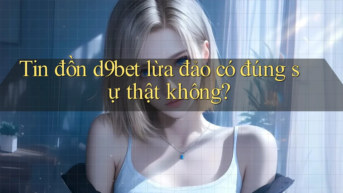 Tin đồn d9bet lừa đảo có đúng sự thật không? Tin đồn d9bet lừa đảo có đúng sự thật không?