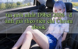 tin mới nhất D9bet 2026   đánh giá theo tiêu chí Chromebook