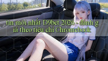 tin mới nhất D9bet 2026   đánh giá theo tiêu chí Chromebook